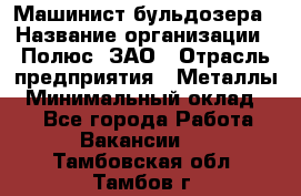 Машинист бульдозера › Название организации ­ Полюс, ЗАО › Отрасль предприятия ­ Металлы › Минимальный оклад ­ 1 - Все города Работа » Вакансии   . Тамбовская обл.,Тамбов г.